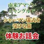 アマゾンジャングルでシャーマン儀式を受ける旅《体験お話会》参加費＆寄付金